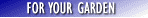 FOR YOUR GARDEN